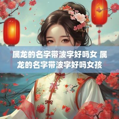 属龙的名字带波字好吗女 属龙的名字带波字好吗女孩