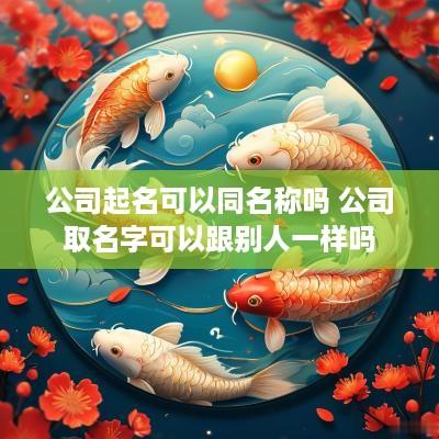 公司起名可以同名称吗 公司取名字可以跟别人一样吗