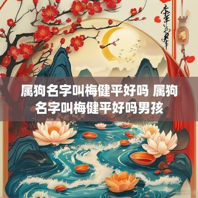 属狗名字叫梅健平好吗 属狗名字叫梅健平好吗男孩