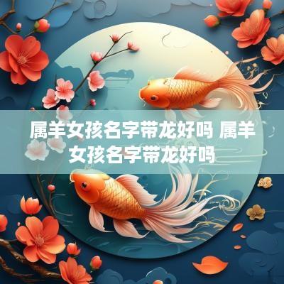 属羊女孩名字带龙好吗 属羊女孩名字带龙好吗