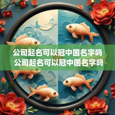 公司起名可以冠中国名字吗 公司起名可以冠中国名字吗