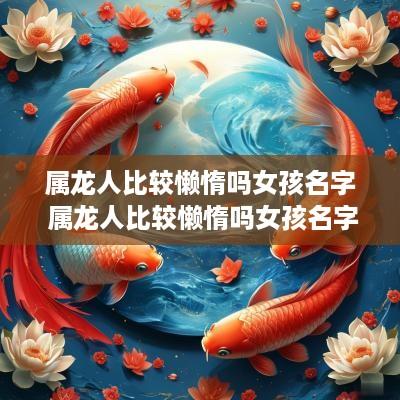 属龙人比较懒惰吗女孩名字 属龙人比较懒惰吗女孩名字大全