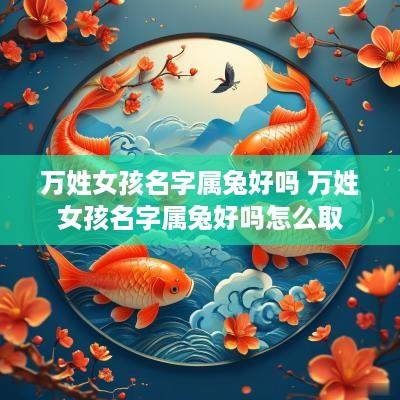 万姓女孩名字属兔好吗 万姓女孩名字属兔好吗怎么取