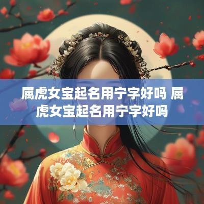 属虎女宝起名用宁字好吗 属虎女宝起名用宁字好吗