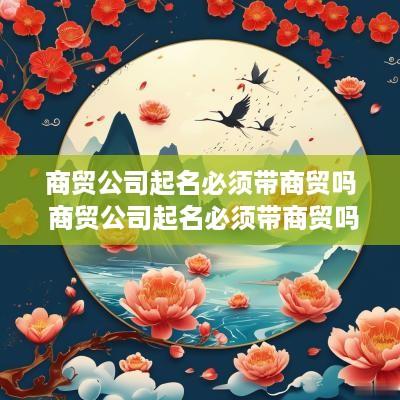 商贸公司起名必须带商贸吗 商贸公司起名必须带商贸吗