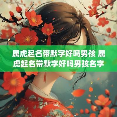 属虎起名带默字好吗男孩 属虎起名带默字好吗男孩名字