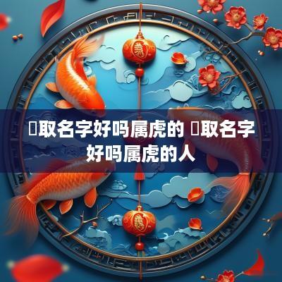 燊取名字好吗属虎的 燊取名字好吗属虎的人