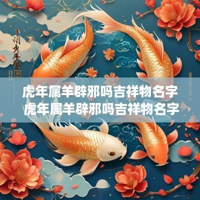 蛇年属羊辟邪吗吉祥物名字 蛇年属羊辟邪吗吉祥物名字大全