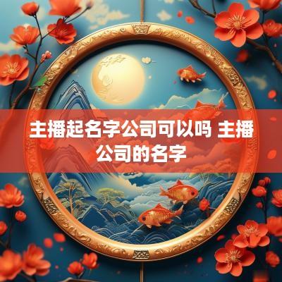 主播起名字公司可以吗 主播公司的名字