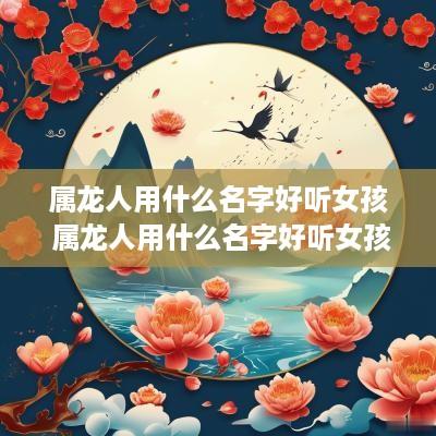 属龙人用什么名字好听女孩 属龙人用什么名字好听女孩子