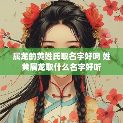 属龙的黄姓氏取名字好吗 姓黄属龙取什么名字好听
