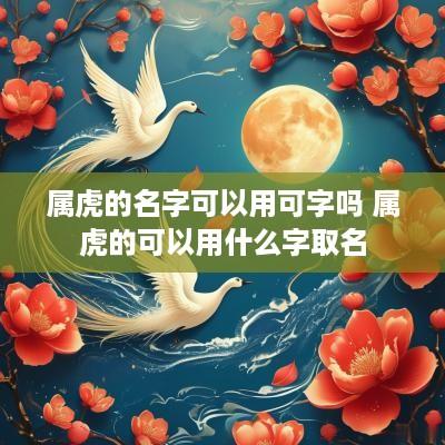 属虎的名字可以用可字吗 属虎的可以用什么字取名