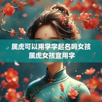 属虎可以用学字起名吗女孩 属虎女孩宜用字