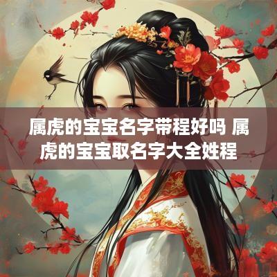属虎的宝宝名字带程好吗 属虎的宝宝取名字大全姓程
