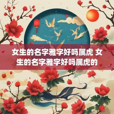 女生的名字雅字好吗属虎 女生的名字雅字好吗属虎的