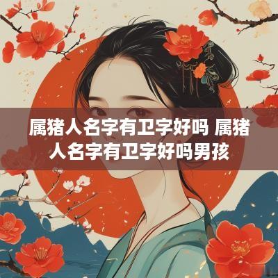 属猪人名字有卫字好吗 属猪人名字有卫字好吗男孩
