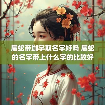 属蛇带珈字取名字好吗 属蛇的名字带上什么字的比较好