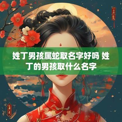 姓丁男孩属蛇取名字好吗 姓丁的男孩取什么名字