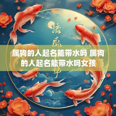属狗的人起名能带水吗 属狗的人起名能带水吗女孩