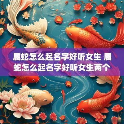 属蛇怎么起名字好听女生 属蛇怎么起名字好听女生两个字