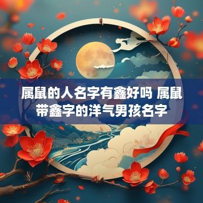 属鼠的人名字有鑫好吗 属鼠带鑫字的洋气男孩名字