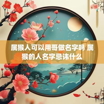 属猴人可以用哥做名字吗 属猴的人名字忌讳什么