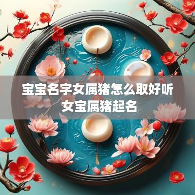 宝宝名字女属猪怎么取好听 女宝属猪起名