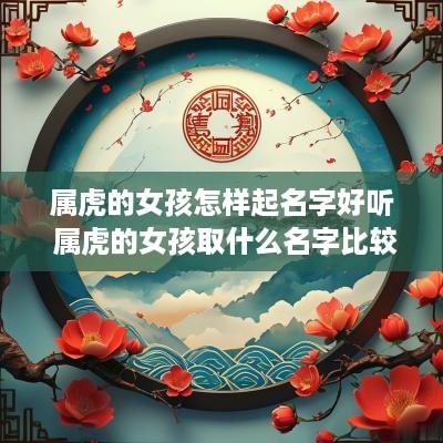 属虎的女孩怎样起名字好听 属虎的女孩取什么名字比较好