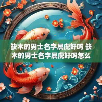 缺木的男士名字属虎好吗 缺木的男士名字属虎好吗怎么取