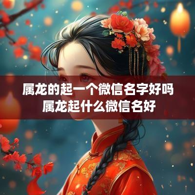 属龙的起一个微信名字好吗 属龙起什么微信名好