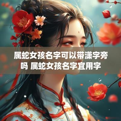 属蛇女孩名字可以带潇字旁吗 属蛇女孩名字宜用字
