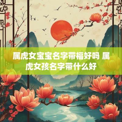 属虎女宝宝名字带福好吗 属虎女孩名字带什么好
