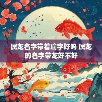 属龙名字带着瑜字好吗 属龙的名字带龙好不好