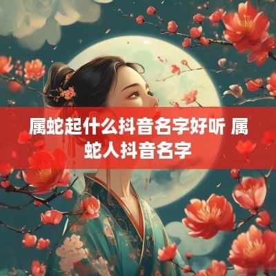 属蛇起什么抖音名字好听 属蛇人抖音名字