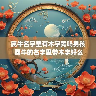 属牛名字里有木字旁吗男孩 属牛的名字里带木字好么