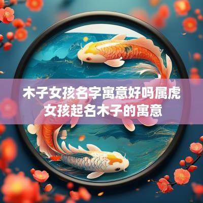 木子女孩名字寓意好吗属虎 女孩起名木子的寓意