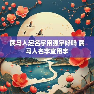 属马人起名字用强字好吗 属马人名字宜用字