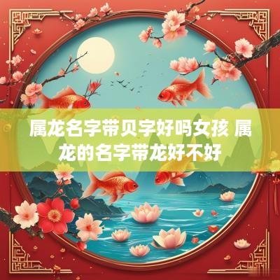 属龙名字带贝字好吗女孩 属龙的名字带龙好不好