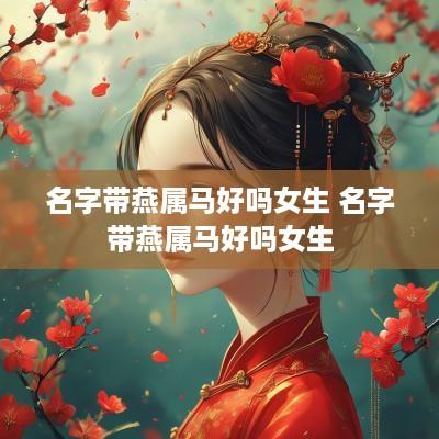 名字带燕属马好吗女生 名字带燕属马好吗女生