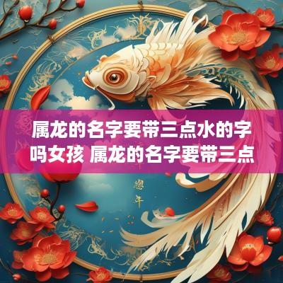属龙的名字要带三点水的字吗女孩 属龙的名字要带三点水的字吗女孩子