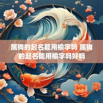 属狗的起名能用榆字吗 属狗的起名能用榆字吗好吗