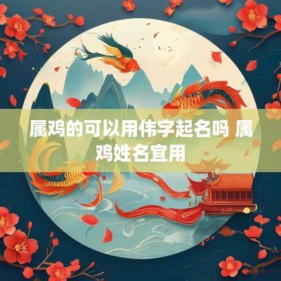 属鸡的可以用伟字起名吗 属鸡姓名宜用