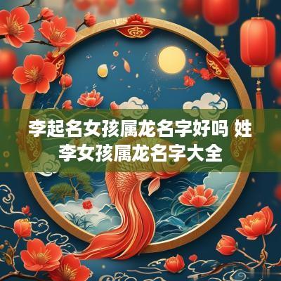李起名女孩属龙名字好吗 姓李女孩属龙名字大全