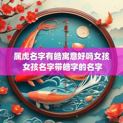 属虎名字有皓寓意好吗女孩 女孩名字带皓字的名字