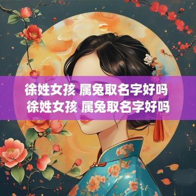 徐姓女孩 属兔取名字好吗 徐姓女孩 属兔取名字好吗