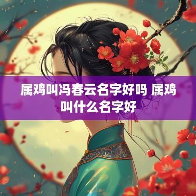 属鸡叫冯春云名字好吗 属鸡叫什么名字好