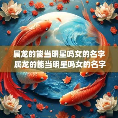 属龙的能当明星吗女的名字 属龙的能当明星吗女的名字叫什么