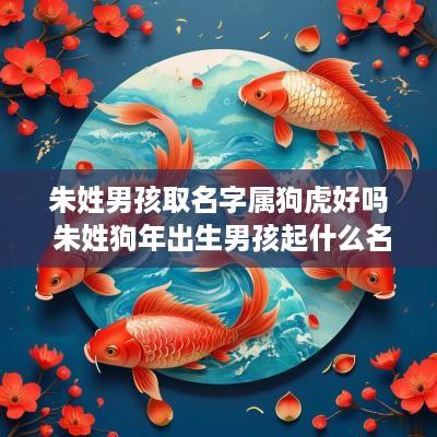 朱姓男孩取名字属狗虎好吗 朱姓狗年出生男孩起什么名字好
