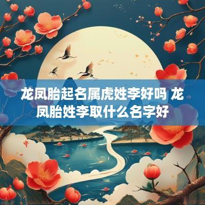 龙凤胎起名属虎姓李好吗 龙凤胎姓李取什么名字好