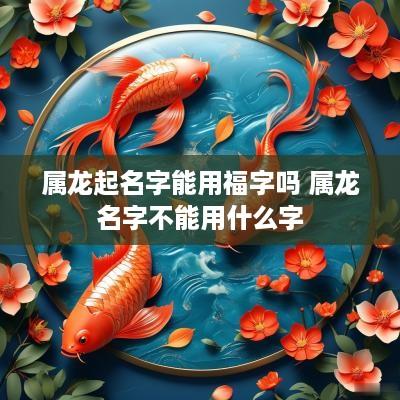 属龙起名字能用福字吗 属龙名字不能用什么字